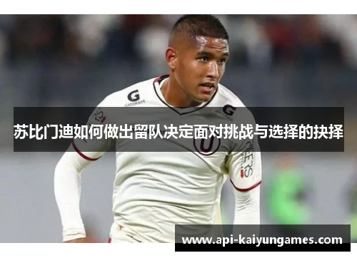 苏比门迪如何做出留队决定面对挑战与选择的抉择