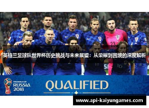 英格兰足球队世界杯历史挑战与未来展望：从荣耀到困境的深度解析