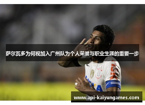 萨尔瓦多为何视加入广州队为个人荣誉与职业生涯的重要一步