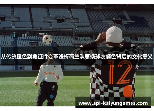 从传统橙色到象征性变革浅析荷兰队更换球衣颜色背后的文化意义