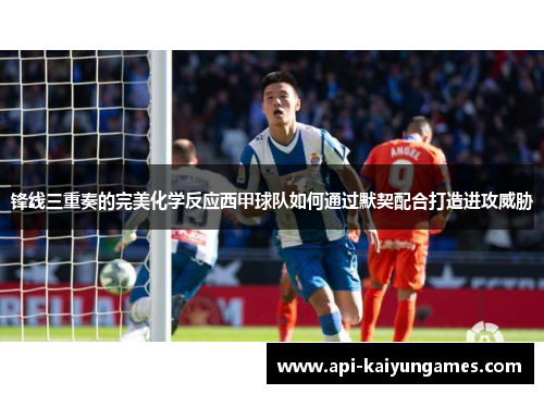 锋线三重奏的完美化学反应西甲球队如何通过默契配合打造进攻威胁
