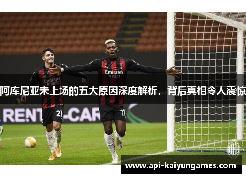 阿库尼亚未上场的五大原因深度解析，背后真相令人震惊