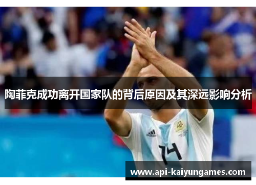 陶菲克成功离开国家队的背后原因及其深远影响分析