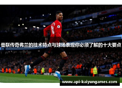 曼联传奇弗兰的技术特点与球场表现你必须了解的十大要点