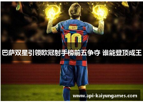 巴萨双星引领欧冠射手榜前五争夺 谁能登顶成王