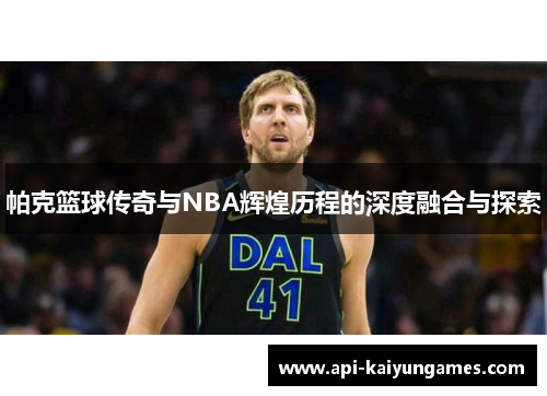 帕克篮球传奇与NBA辉煌历程的深度融合与探索