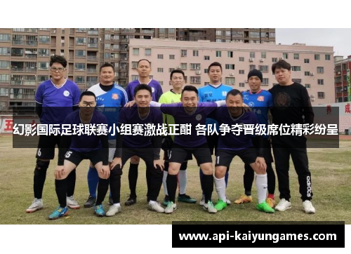 幻影国际足球联赛小组赛激战正酣 各队争夺晋级席位精彩纷呈 幻影国际足球联赛小组赛激战正酣 各队争夺晋级席位精彩纷呈