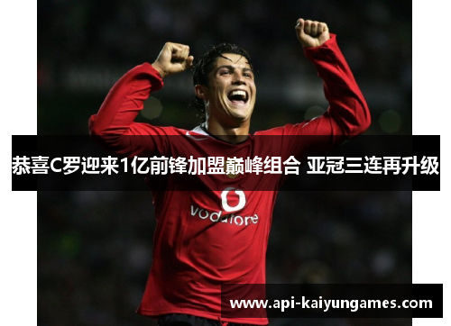 恭喜C罗迎来1亿前锋加盟巅峰组合 亚冠三连再升级 恭喜C罗迎来1亿前锋加盟巅峰组合 亚冠三连再升级