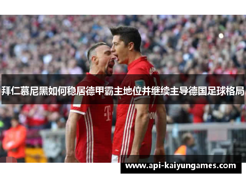 拜仁慕尼黑如何稳居德甲霸主地位并继续主导德国足球格局