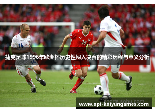 捷克足球1996年欧洲杯历史性闯入决赛的精彩历程与意义分析 捷克足球1996年欧洲杯历史性闯入决赛的精彩历程与意义分析