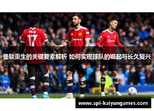 曼联重生的关键要素解析 如何实现球队的崛起与长久复兴 曼联重生的关键要素解析 如何实现球队的崛起与长久复兴