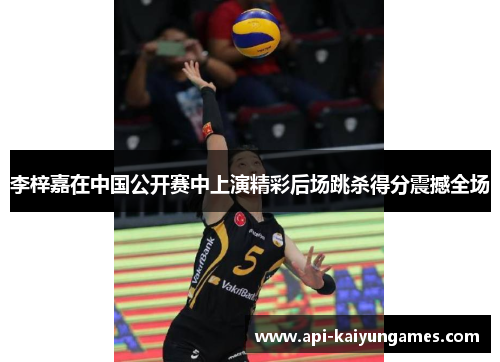李梓嘉在中国公开赛中上演精彩后场跳杀得分震撼全场 李梓嘉在中国公开赛中上演精彩后场跳杀得分震撼全场