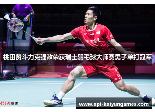 桃田贤斗力克强敌荣获瑞士羽毛球大师赛男子单打冠军 桃田贤斗力克强敌荣获瑞士羽毛球大师赛男子单打冠军