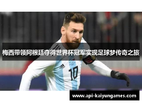 梅西带领阿根廷夺得世界杯冠军实现足球梦传奇之旅
