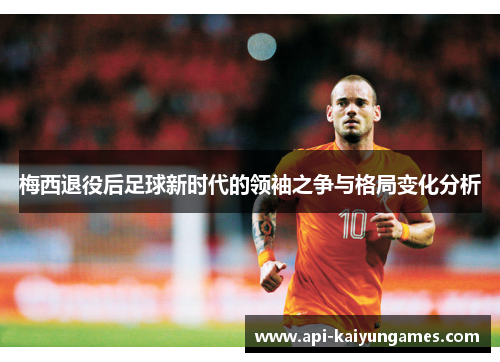 梅西退役后足球新时代的领袖之争与格局变化分析 梅西退役后足球新时代的领袖之争与格局变化分析