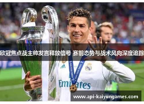 欧冠焦点战主帅发言释放信号 赛前态势与战术风向深度追踪 欧冠焦点战主帅发言释放信号 赛前态势与战术风向深度追踪