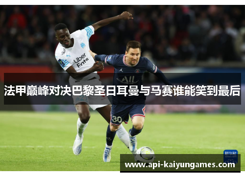 法甲巅峰对决巴黎圣日耳曼与马赛谁能笑到最后