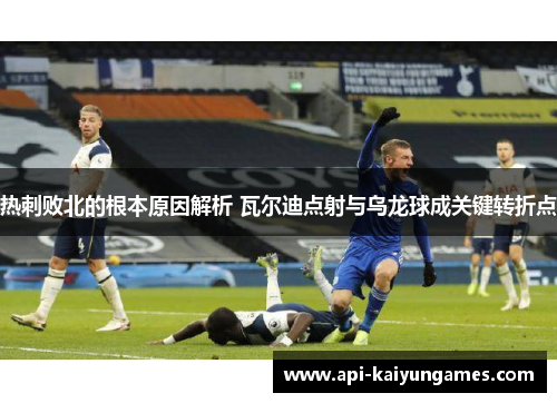 热刺败北的根本原因解析 瓦尔迪点射与乌龙球成关键转折点