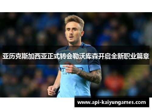 亚历克斯加西亚正式转会勒沃库森开启全新职业篇章