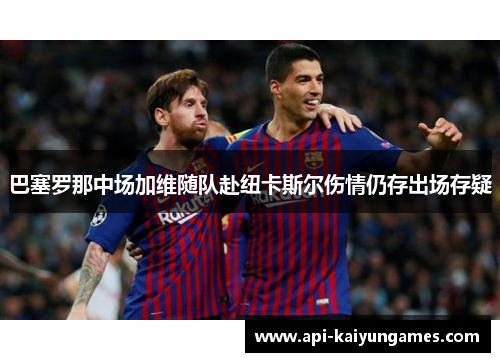 巴塞罗那中场加维随队赴纽卡斯尔伤情仍存出场存疑