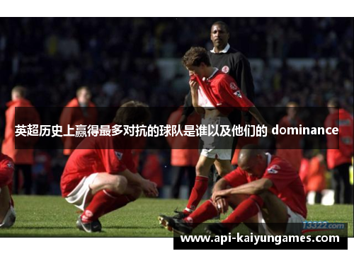 英超历史上赢得最多对抗的球队是谁以及他们的 dominance