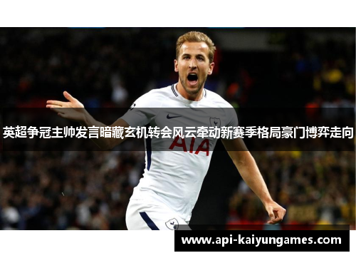 英超争冠主帅发言暗藏玄机转会风云牵动新赛季格局豪门博弈走向