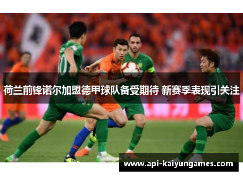 荷兰前锋诺尔加盟德甲球队备受期待 新赛季表现引关注