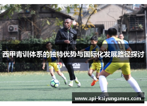 西甲青训体系的独特优势与国际化发展路径探讨